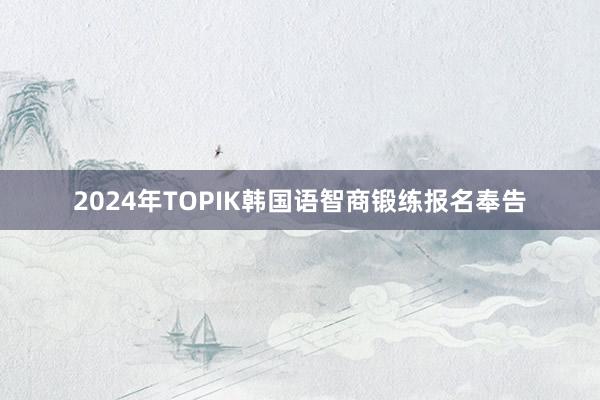 2024年TOPIK韩国语智商锻练报名奉告