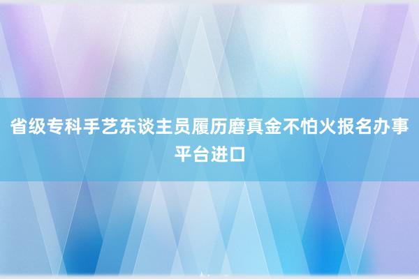 省级专科手艺东谈主员履历磨真金不怕火报名办事平台进口