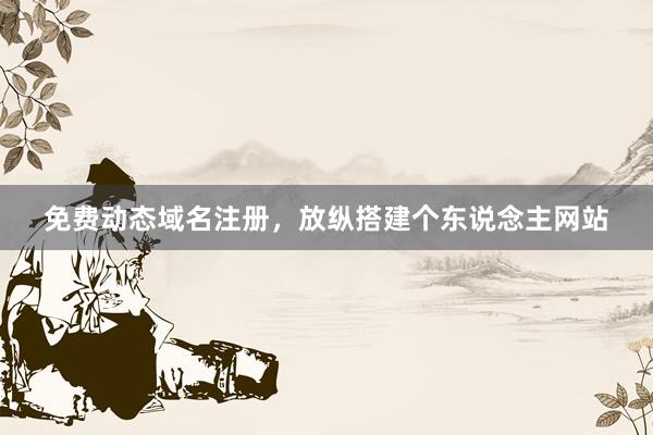 免费动态域名注册，放纵搭建个东说念主网站