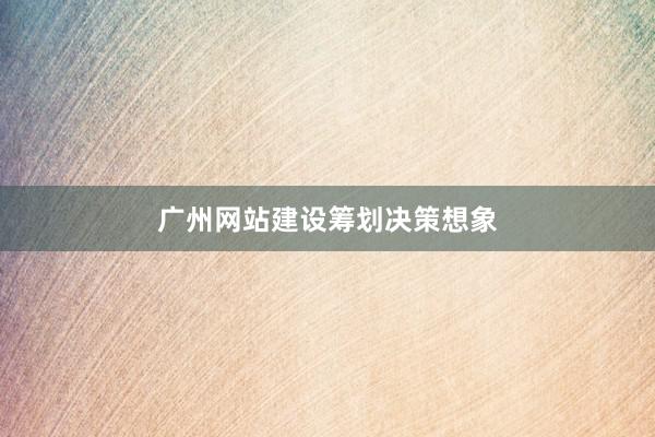 广州网站建设筹划决策想象