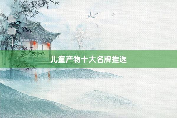 儿童产物十大名牌推选