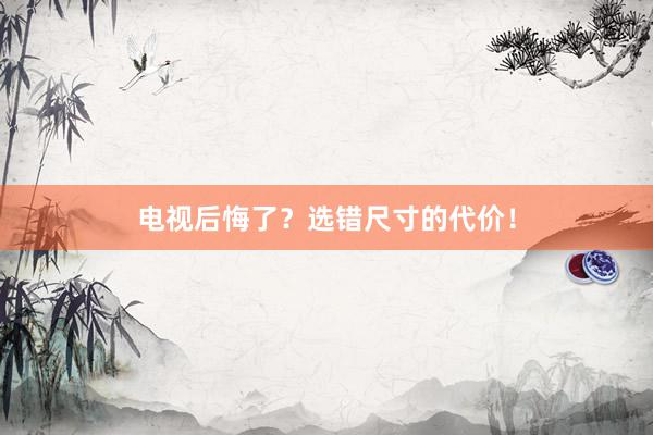 电视后悔了？选错尺寸的代价！