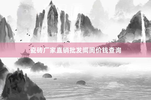 瓷砖厂家直销批发阛阓价钱查询