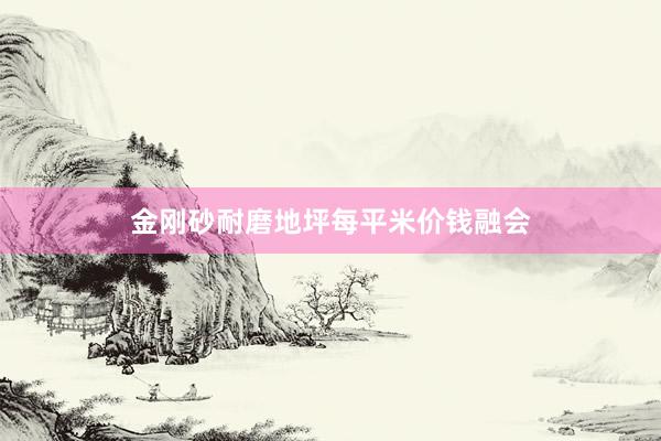 金刚砂耐磨地坪每平米价钱融会