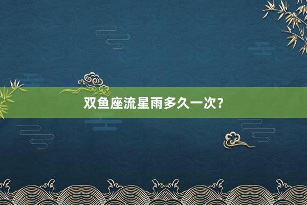 双鱼座流星雨多久一次？