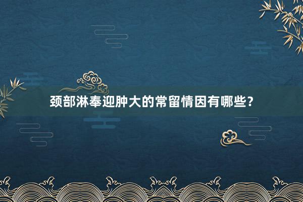 颈部淋奉迎肿大的常留情因有哪些？