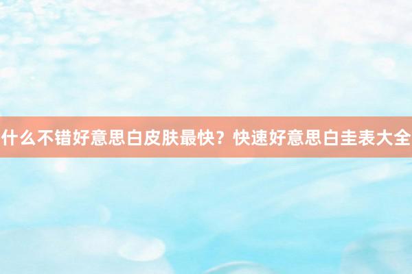 什么不错好意思白皮肤最快？快速好意思白圭表大全