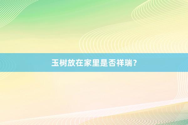 玉树放在家里是否祥瑞？