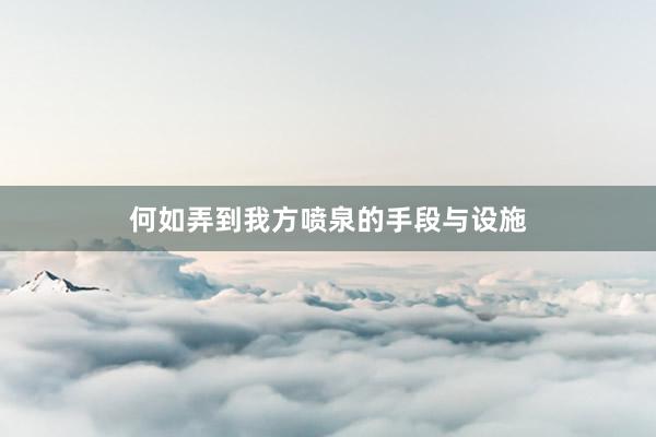 何如弄到我方喷泉的手段与设施