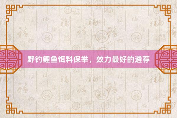 野钓鲤鱼饵料保举，效力最好的遴荐