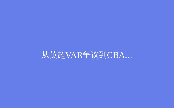 从英超VAR争议到CBA裁判困局：职业体育裁判体系的技术与人性的博弈