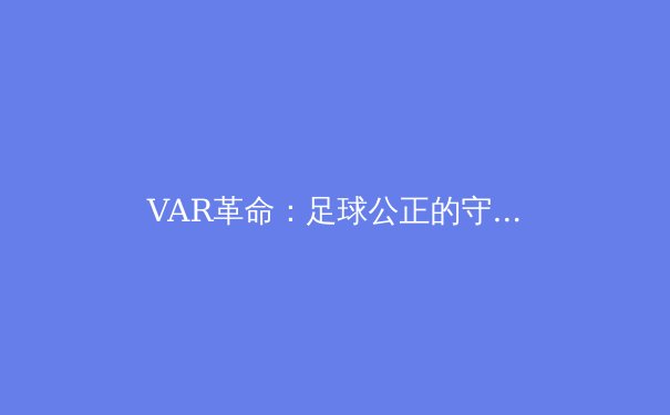 VAR革命：足球公正的守护者还是比赛流畅的破坏者？