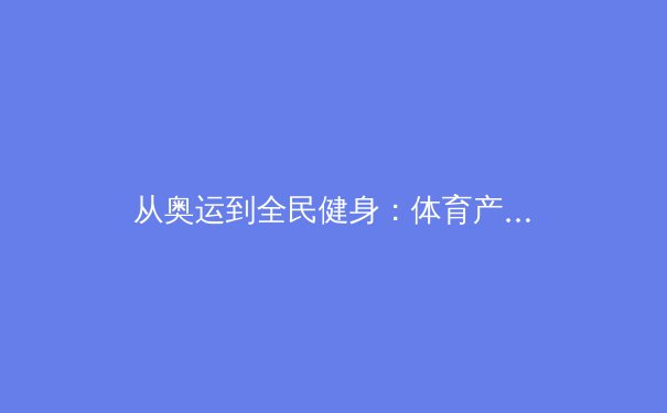 从奥运到全民健身：体育产业如何塑造新时代社会风貌