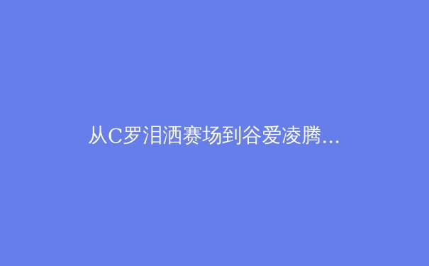 从C罗泪洒赛场到谷爱凌腾空：现代体育中巅峰状态的心理学解码 - 2