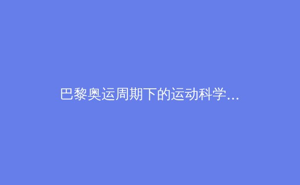 巴黎奥运周期下的运动科学革命：从基因编辑到人工智能训练系统 - 2