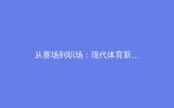 从赛场到职场：现代体育新闻的深度变革与价值重塑 - 4