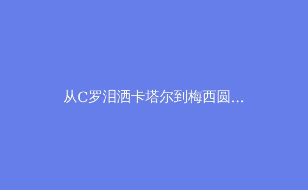 从C罗泪洒卡塔尔到梅西圆梦：当代体育英雄主义的精神嬗变 - 3
