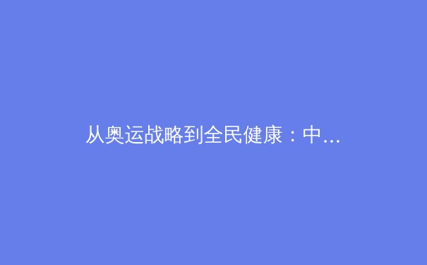 从奥运战略到全民健康：中国体育产业的转型与挑战 - 3