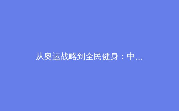 从奥运战略到全民健身：中国体育产业的转型与挑战 - 3
