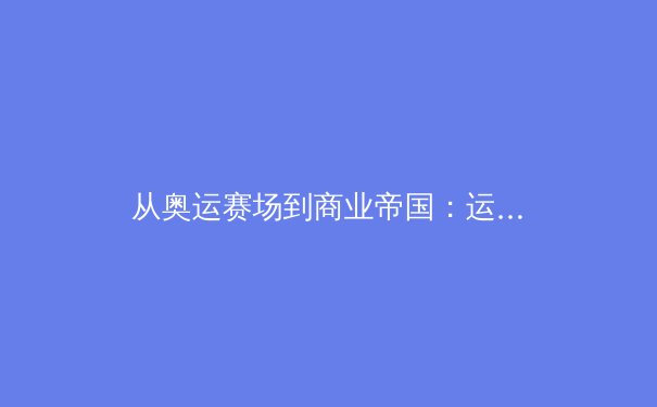 从奥运赛场到商业帝国：运动员品牌价值重塑的深层逻辑 - 2